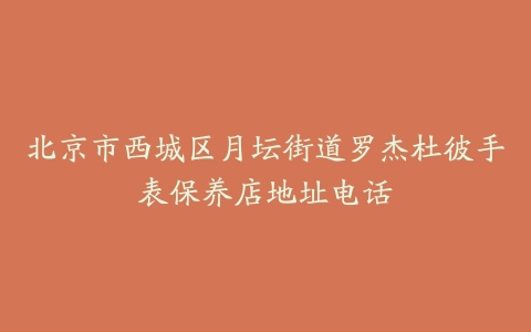 北京市西城区月坛街道罗杰杜彼手表保养店地址电话