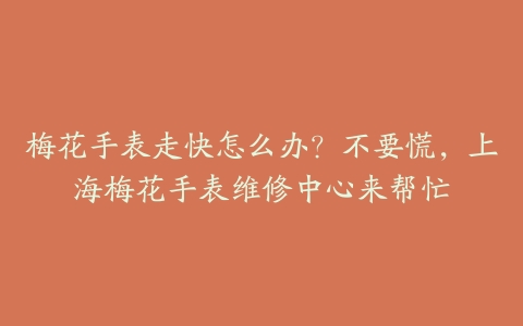 梅花手表走快怎么办?不要慌,上海梅花手表维修中心来帮忙
