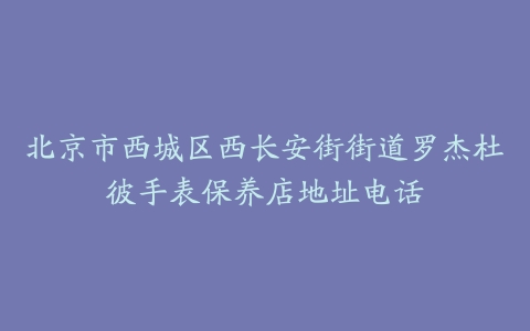 北京市西城区西长安街街道罗杰杜彼手表保养店地址电话