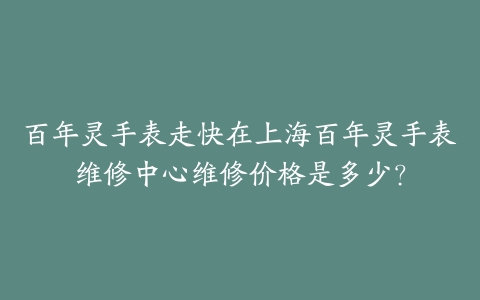 百年灵手表走快在上海百年灵手表维修中心维修价格是多少?