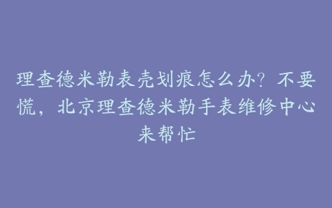 理查德米勒表壳划痕怎么办?不要慌,北京理查德米勒手表维修中心来帮忙