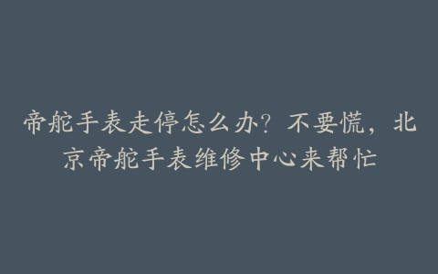 帝舵手表走停怎么办?不要慌,北京帝舵手表维修中心来帮忙