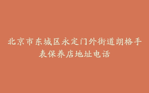 北京市东城区永定门外街道朗格手表保养店地址电话