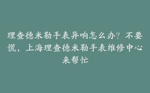 理查德米勒手表异响怎么办?不要慌,上海理查德米勒手表维修中心来帮忙