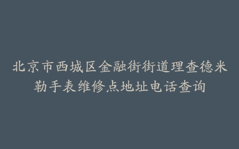 北京市西城区金融街街道理查德米勒手表维修点地址电话查询
