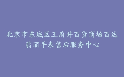 北京市东城区王府井百货商场百达翡丽手表售后服务中心