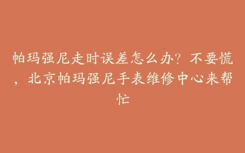 帕玛强尼走时误差怎么办?不要慌,北京帕玛强尼手表维修中心来帮忙