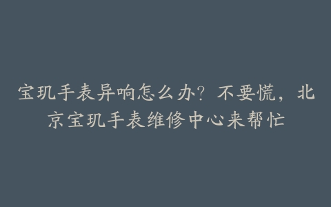宝玑手表异响怎么办?不要慌,北京宝玑手表维修中心来帮忙