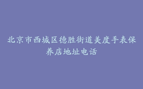 北京市西城区德胜街道美度手表保养店地址电话