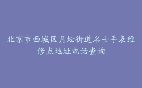 北京市西城区月坛街道名士手表维修点地址电话查询