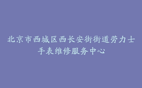 北京市西城区西长安街街道劳力士手表维修服务中心