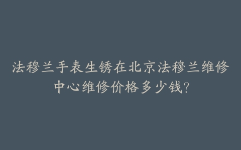 法穆兰手表生锈在北京法穆兰维修中心维修价格多少钱?