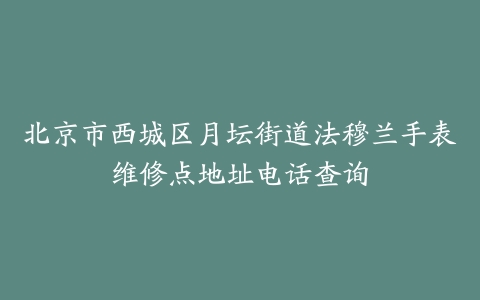 北京市西城区月坛街道法穆兰手表维修点地址电话查询