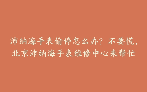 沛纳海手表偷停怎么办?不要慌,北京沛纳海手表维修中心来帮忙