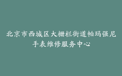 北京市西城区大栅栏街道帕玛强尼手表维修服务中心