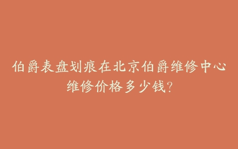 伯爵表盘划痕在北京伯爵维修中心维修价格多少钱?