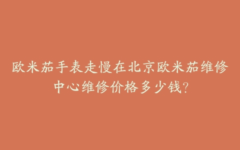 欧米茄手表走慢在北京欧米茄维修中心维修价格多少钱?