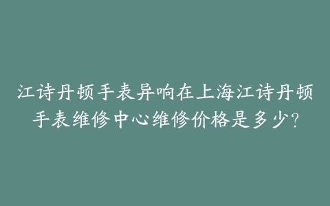 江诗丹顿手表异响在上海江诗丹顿手表维修中心维修价格是多少?