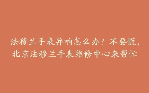 法穆兰手表异响怎么办？不要慌，北京法穆兰手表维修中心来帮忙