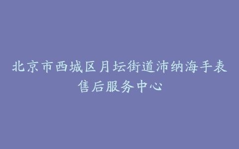 北京市西城区月坛街道沛纳海手表售后服务中心