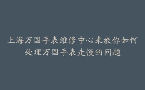 上海万国手表维修中心来教你如何处理万国手表走慢的问题