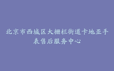 北京市西城区大栅栏街道卡地亚手表售后服务中心