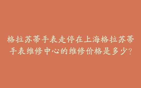 格拉苏蒂手表走停在上海格拉苏蒂手表维修中心的维修价格是多少?