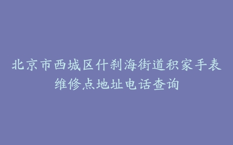 北京市西城区什刹海街道积家手表维修点地址电话查询