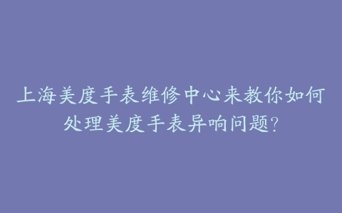上海美度手表维修中心来教你如何处理美度手表异响问题?