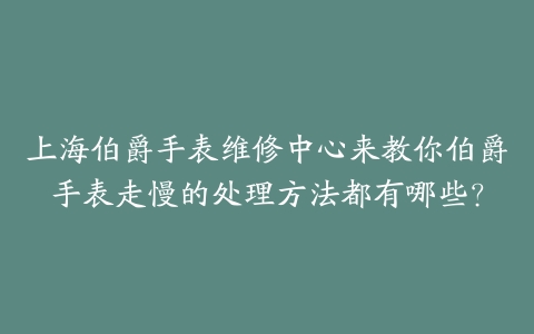 上海伯爵手表维修中心来教你伯爵手表走慢的处理方法都有哪些?
