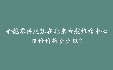 帝舵零件脱落在北京帝舵维修中心维修价格多少钱?