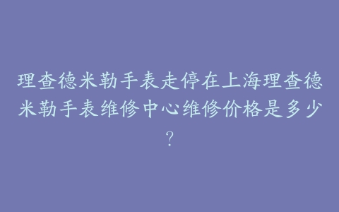 理查德米勒手表走停在上海理查德米勒手表维修中心维修价格是多少?