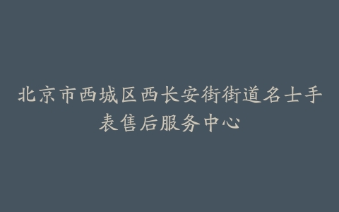 北京市西城区西长安街街道名士手表售后服务中心