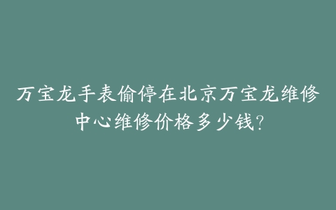 万宝龙手表偷停在北京万宝龙维修中心维修价格多少钱？
