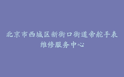 北京市西城区新街口街道帝舵手表维修服务中心