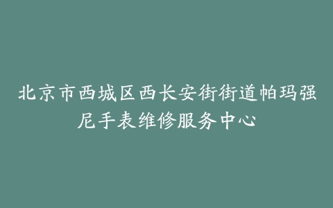 北京市西城区西长安街街道帕玛强尼手表维修服务中心