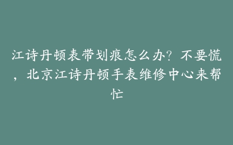 江诗丹顿表带划痕怎么办？不要慌，北京江诗丹顿手表维修中心来帮忙