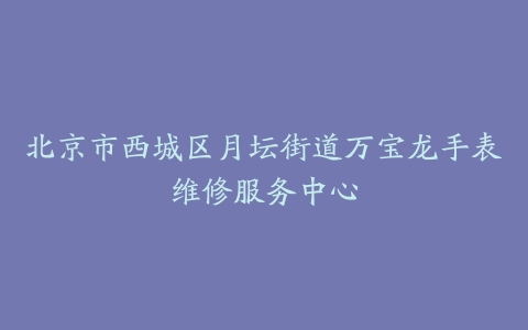 北京市西城区月坛街道万宝龙手表维修服务中心