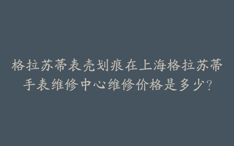 格拉苏蒂表壳划痕在上海格拉苏蒂手表维修中心维修价格是多少？