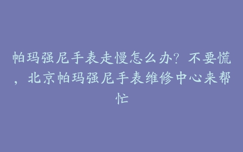 帕玛强尼手表走慢怎么办？不要慌，北京帕玛强尼手表维修中心来帮忙