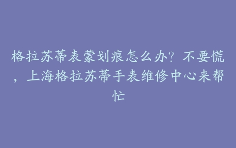 格拉苏蒂表蒙划痕怎么办？不要慌，上海格拉苏蒂手表维修中心来帮忙