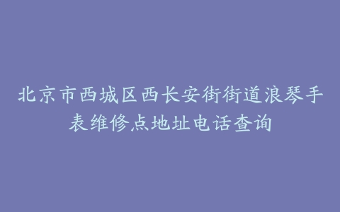 北京市西城区西长安街街道浪琴手表维修点地址电话查询