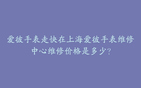 爱彼手表走快在上海爱彼手表维修中心维修价格是多少？