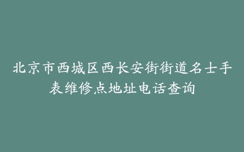 北京市西城区西长安街街道名士手表维修点地址电话查询