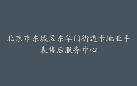 北京市东城区东华门街道卡地亚手表售后服务中心