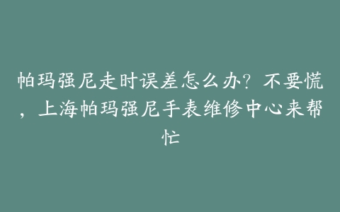 帕玛强尼走时误差怎么办?不要慌,上海帕玛强尼手表维修中心来帮忙