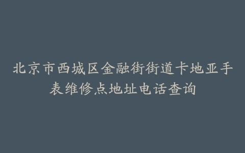 北京市西城区金融街街道卡地亚手表维修点地址电话查询