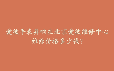 爱彼手表异响在北京爱彼维修中心维修价格多少钱？
