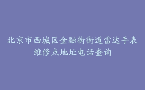 北京市西城区金融街街道雷达手表维修点地址电话查询