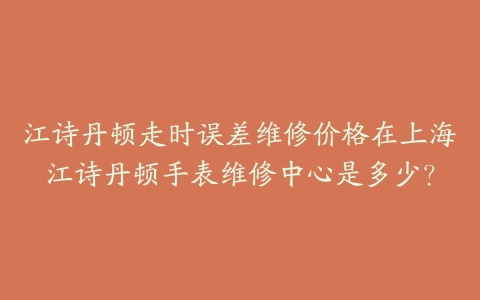 江诗丹顿走时误差维修价格在上海江诗丹顿手表维修中心是多少?